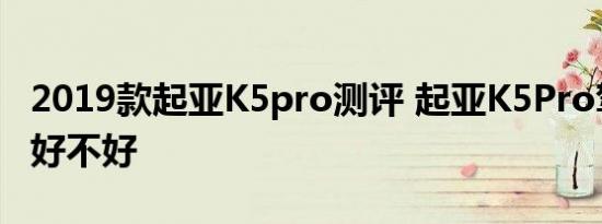 2019款起亚K5pro测评 起亚K5Pro驾驶感受好不好 