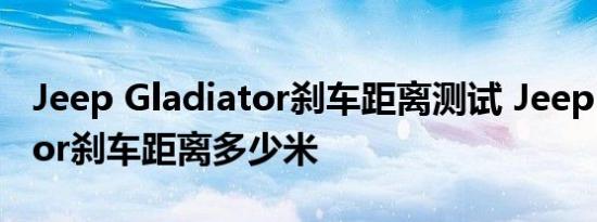 Jeep Gladiator刹车距离测试 Jeep Gladiator刹车距离多少米 