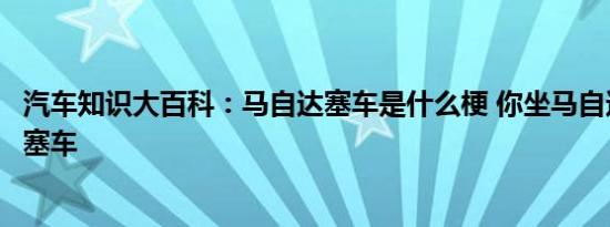 汽车知识大百科：马自达塞车是什么梗 你坐马自达怪不得你塞车