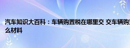 汽车知识大百科：车辆购置税在哪里交 交车辆购置税需要什么材料