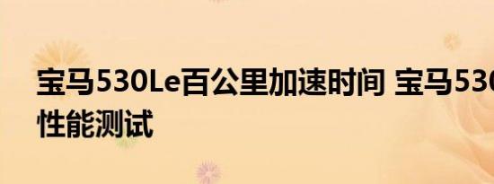 宝马530Le百公里加速时间 宝马530Le动力性能测试