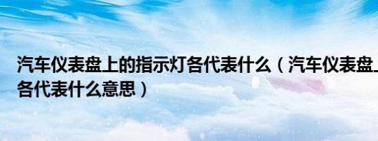 汽车仪表盘上的指示灯各代表什么（汽车仪表盘上的指示灯各代表什么意思）