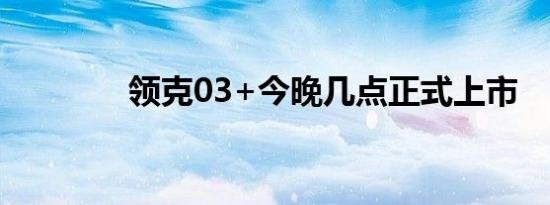 领克03+今晚几点正式上市 