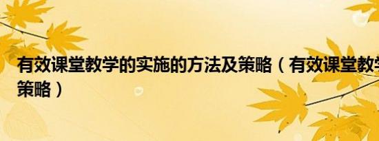 有效课堂教学的实施的方法及策略（有效课堂教学的实施与策略）