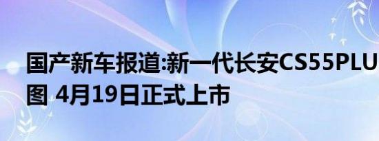 国产新车报道:新一代长安CS55PLUS内饰官图 4月19日正式上市