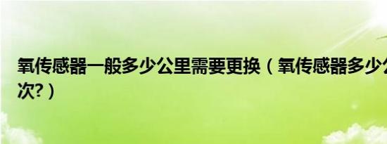 氧传感器一般多少公里需要更换（氧传感器多少公里更换一次?）