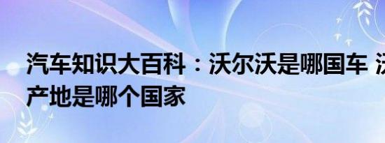 汽车知识大百科：沃尔沃是哪国车 沃尔沃原产地是哪个国家