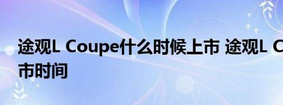 途观L Coupe什么时候上市 途观L Coupe上市时间