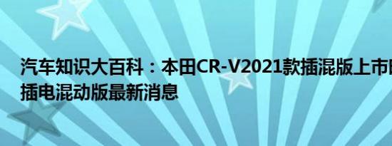 汽车知识大百科：本田CR-V2021款插混版上市时间 CR-V插电混动版最新消息