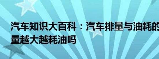 汽车知识大百科：汽车排量与油耗的关系 排量越大越耗油吗