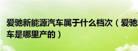 爱驰新能源汽车属于什么档次（爱驰新能源汽车是哪里产的）