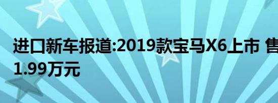 进口新车报道:2019款宝马X6上市 售77.39-91.99万元