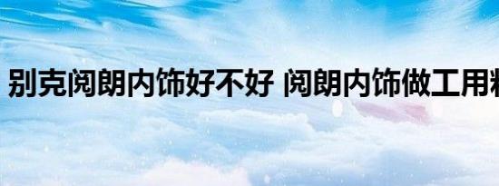 别克阅朗内饰好不好 阅朗内饰做工用料如何 