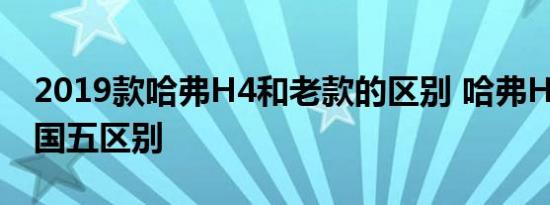 2019款哈弗H4和老款的区别 哈弗H4国六和国五区别