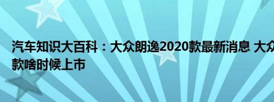 汽车知识大百科：大众朗逸2020款最新消息 大众朗逸2020款啥时候上市