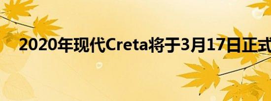 2020年现代Creta将于3月17日正式上市