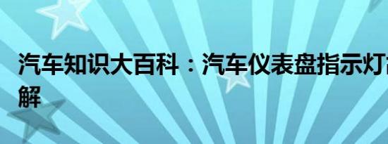 汽车知识大百科：汽车仪表盘指示灯故障灯图解