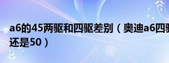 a6的45两驱和四驱差别（奥迪a6四驱车买45还是50）