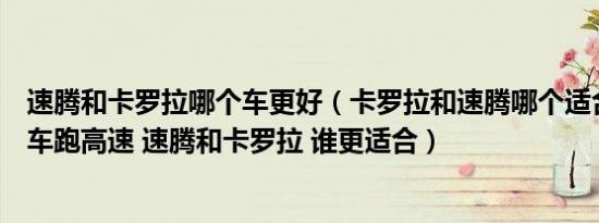 速腾和卡罗拉哪个车更好（卡罗拉和速腾哪个适合跑高速买车跑高速 速腾和卡罗拉 谁更适合）