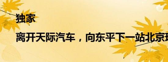 独家|离开天际汽车，向东平下一站北京现代