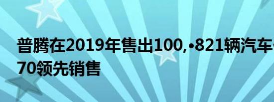 普腾在2019年售出100,·821辆汽车佐贺和X70领先销售