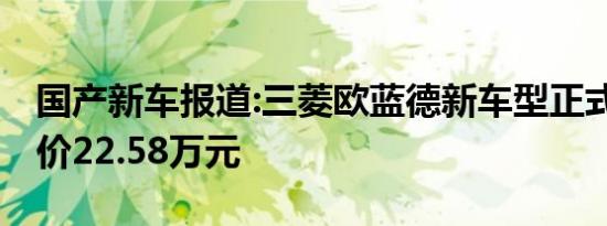 国产新车报道:三菱欧蓝德新车型正式上市 售价22.58万元