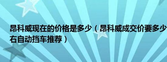 昂科威现在的价格是多少（昂科威成交价要多少钱 24万左右自动挡车推荐）