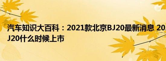 汽车知识大百科：2021款北京BJ20最新消息 2021款北京BJ20什么时候上市