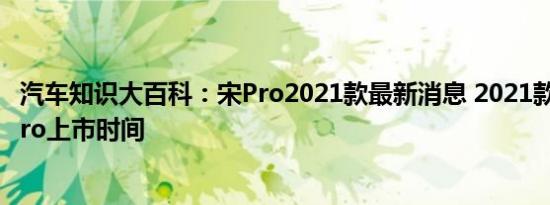 汽车知识大百科：宋Pro2021款最新消息 2021款比亚迪宋Pro上市时间