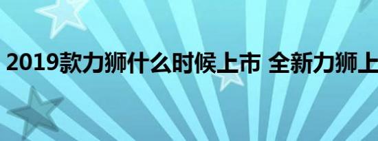 2019款力狮什么时候上市 全新力狮上市时间