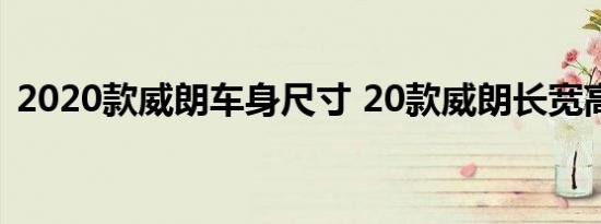 2020款威朗车身尺寸 20款威朗长宽高多少 