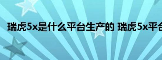 瑞虎5x是什么平台生产的 瑞虎5x平台介绍