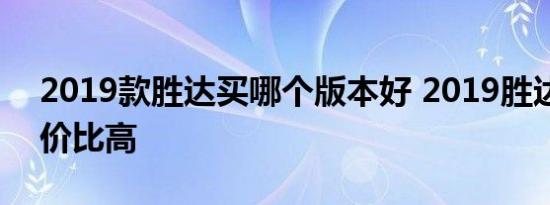 2019款胜达买哪个版本好 2019胜达哪款性价比高 