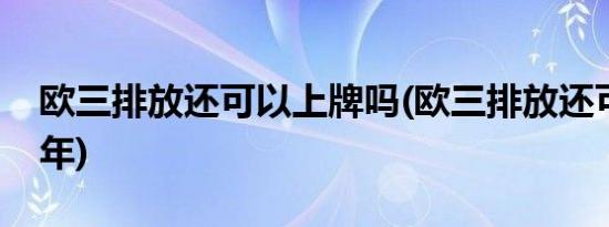 欧三排放还可以上牌吗(欧三排放还可以开几年)