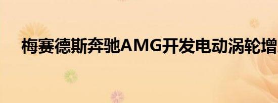 梅赛德斯奔驰AMG开发电动涡轮增压器