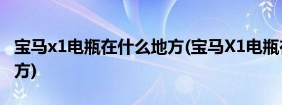 宝马x1电瓶在什么地方(宝马X1电瓶在什么地方)