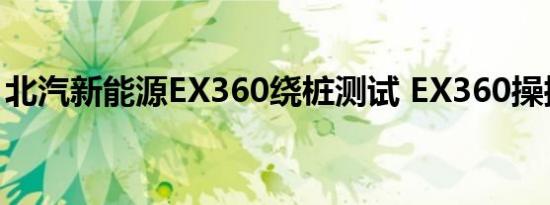 北汽新能源EX360绕桩测试 EX360操控如何 