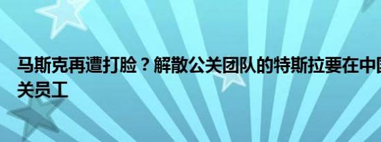 马斯克再遭打脸？解散公关团队的特斯拉要在中国招更多公关员工