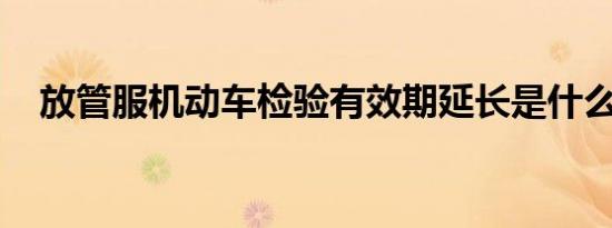 放管服机动车检验有效期延长是什么意思