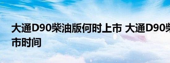 大通D90柴油版何时上市 大通D90柴油版上市时间