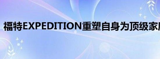 福特EXPEDITION重塑自身为顶级家庭SUV