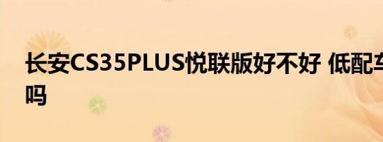 长安CS35PLUS悦联版好不好 低配车值得买吗 