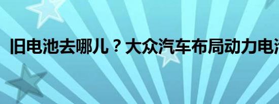 旧电池去哪儿？大众汽车布局动力电池回收