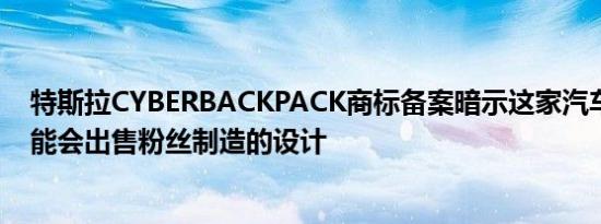 特斯拉CYBERBACKPACK商标备案暗示这家汽车制造商可能会出售粉丝制造的设计