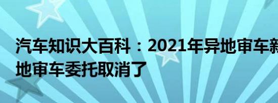 汽车知识大百科：2021年异地审车新政策 异地审车委托取消了