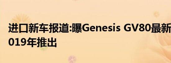 进口新车报道:曝Genesis GV80最新消息 或2019年推出