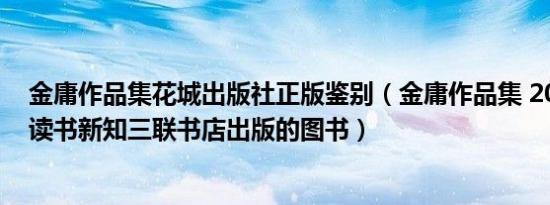 金庸作品集花城出版社正版鉴别（金庸作品集 2001年生活读书新知三联书店出版的图书）