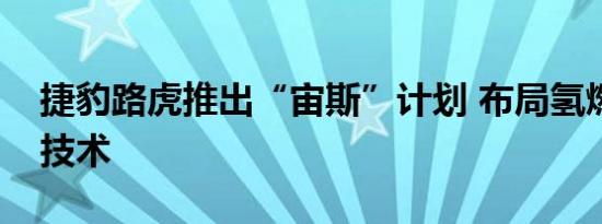 捷豹路虎推出“宙斯”计划 布局氢燃料电池技术