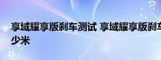 享域耀享版刹车测试 享域耀享版刹车距离多少米 