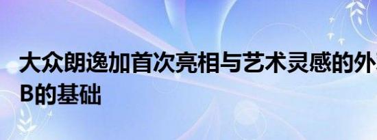 大众朗逸加首次亮相与艺术灵感的外观和MQB的基础